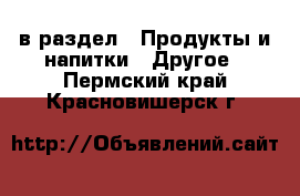  в раздел : Продукты и напитки » Другое . Пермский край,Красновишерск г.